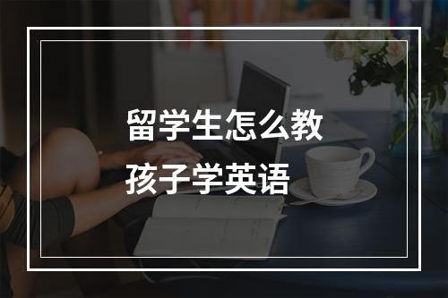 留学生怎么教孩子学英语