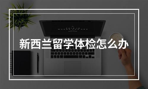 新西兰留学体检怎么办