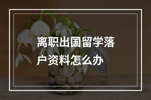 离职出国留学落户资料怎么办