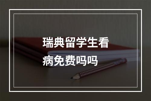 瑞典留学生看病免费吗吗