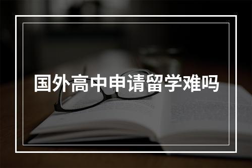 国外高中申请留学难吗