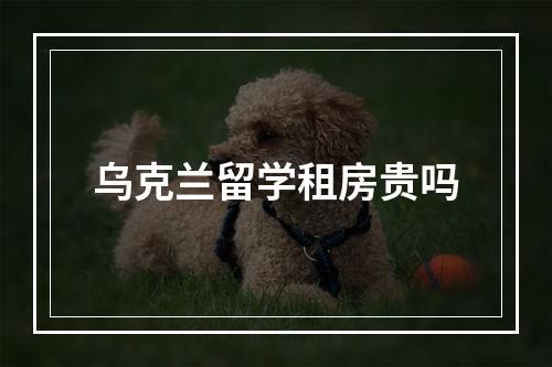 乌克兰留学租房贵吗