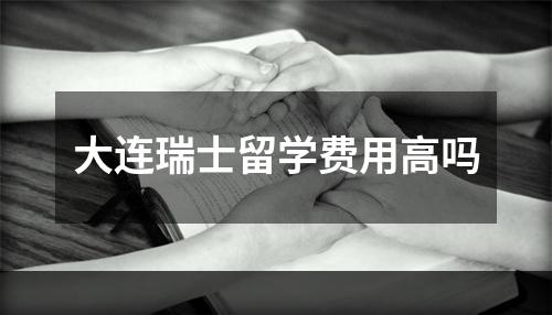 大连瑞士留学费用高吗