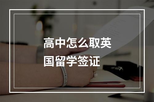 高中怎么取英国留学签证