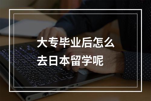 大专毕业后怎么去日本留学呢