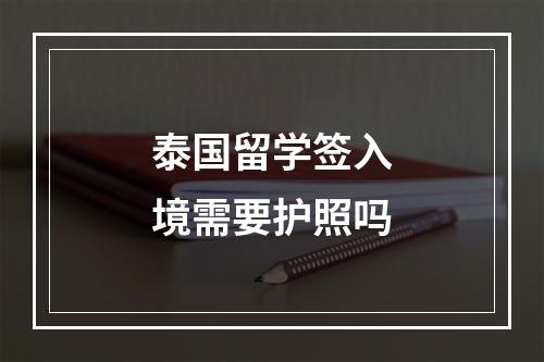 泰国留学签入境需要护照吗