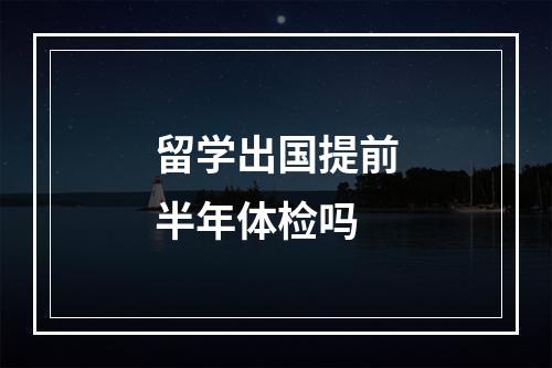 留学出国提前半年体检吗