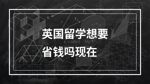 英国留学想要省钱吗现在