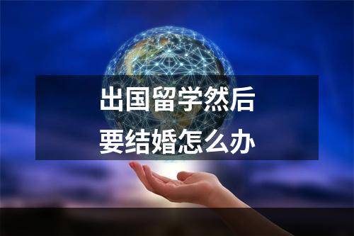 出国留学然后要结婚怎么办