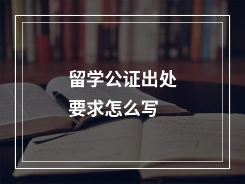 留学公证出处要求怎么写