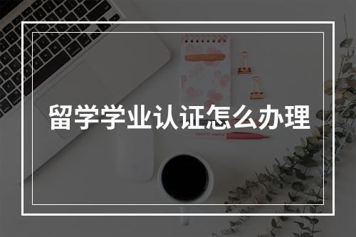 留学学业认证怎么办理