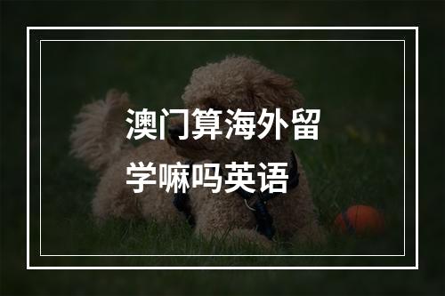 澳门算海外留学嘛吗英语