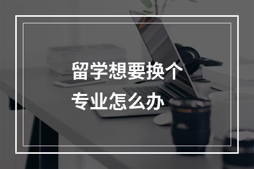 留学想要换个专业怎么办