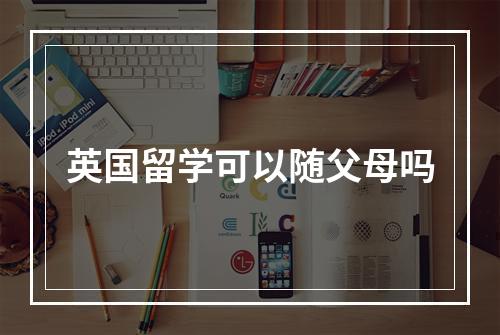 英国留学可以随父母吗