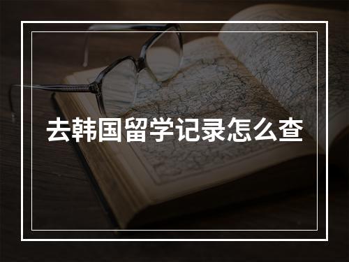 去韩国留学记录怎么查