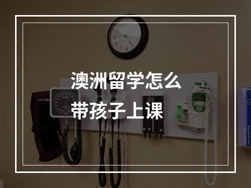 澳洲留学怎么带孩子上课