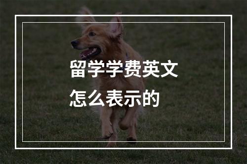 留学学费英文怎么表示的