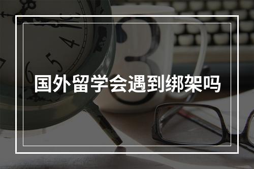 国外留学会遇到绑架吗