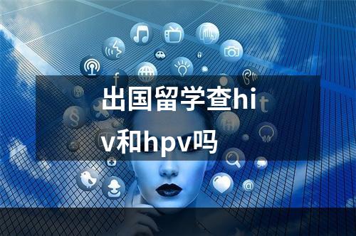 出国留学查hiv和hpv吗