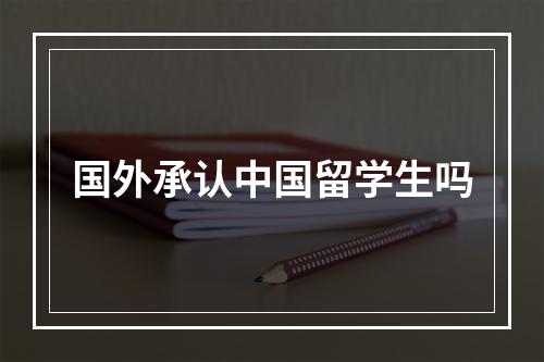 国外承认中国留学生吗