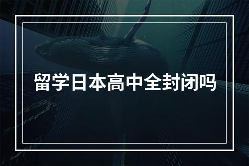 留学日本高中全封闭吗