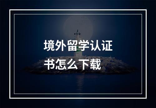 境外留学认证书怎么下载