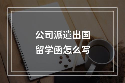 公司派遣出国留学函怎么写