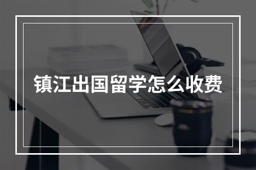 镇江出国留学怎么收费