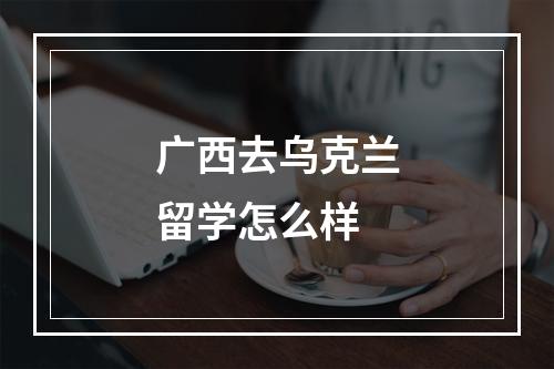 广西去乌克兰留学怎么样