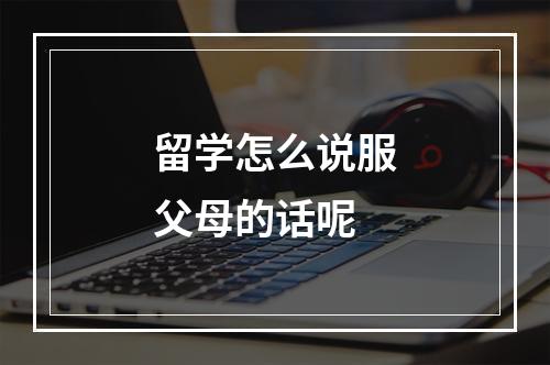 留学怎么说服父母的话呢