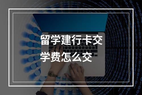 留学建行卡交学费怎么交