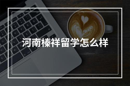 河南榛祥留学怎么样