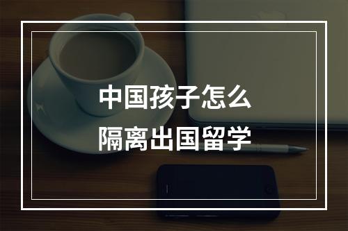 中国孩子怎么隔离出国留学