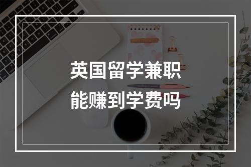 英国留学兼职能赚到学费吗