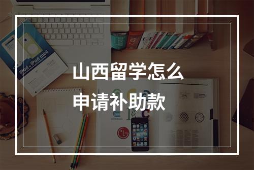 山西留学怎么申请补助款