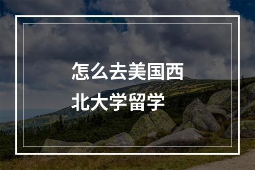 怎么去美国西北大学留学