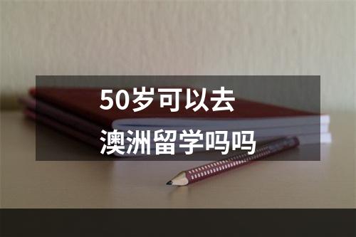 50岁可以去澳洲留学吗吗