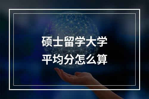 硕士留学大学平均分怎么算