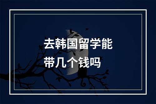 去韩国留学能带几个钱吗