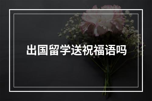 出国留学送祝福语吗