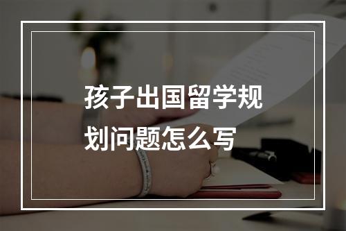 孩子出国留学规划问题怎么写