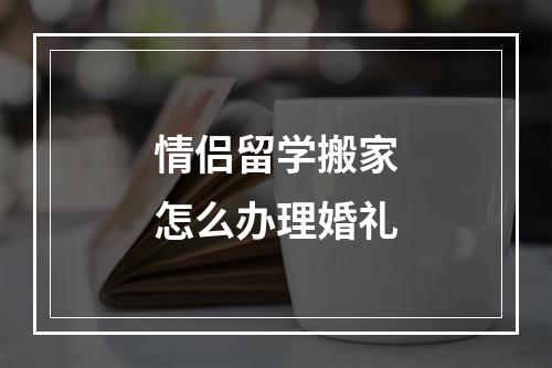 情侣留学搬家怎么办理婚礼