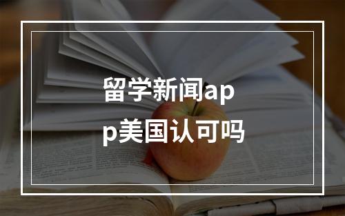 留学新闻app美国认可吗