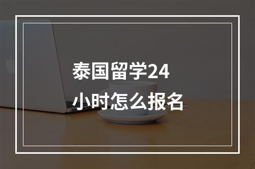 泰国留学24小时怎么报名