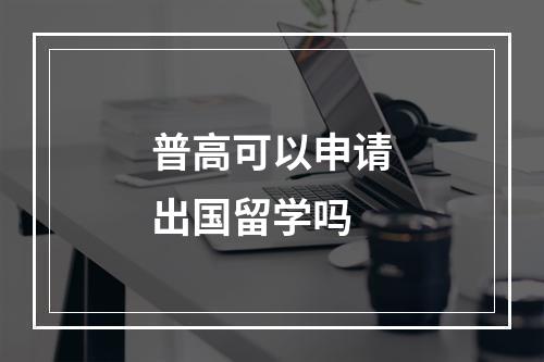 普高可以申请出国留学吗