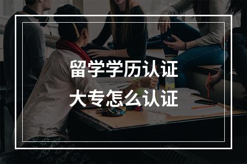 留学学历认证大专怎么认证