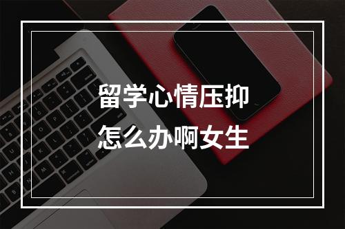 留学心情压抑怎么办啊女生