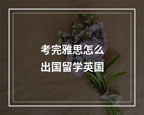 考完雅思怎么出国留学英国