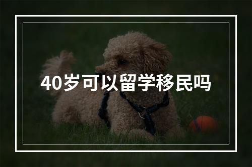 40岁可以留学移民吗