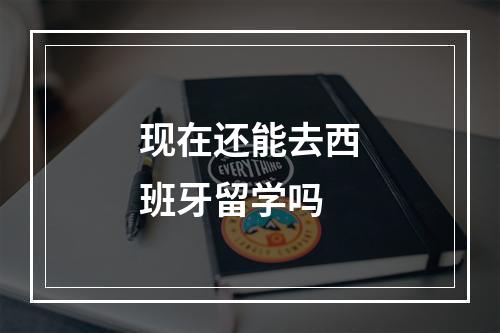 现在还能去西班牙留学吗